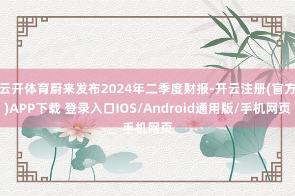 云开体育蔚来发布2024年二季度财报-开云注册(官方)APP下载 登录入口IOS/Android通用版/手机网页