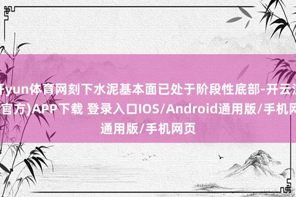 开yun体育网刻下水泥基本面已处于阶段性底部-开云注册(官方)APP下载 登录入口IOS/Android通用版/手机网页