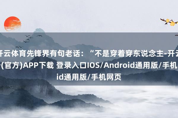 开云体育先锋界有句老话：“不是穿着穿东说念主-开云注册(官方)APP下载 登录入口IOS/Android通用版/手机网页