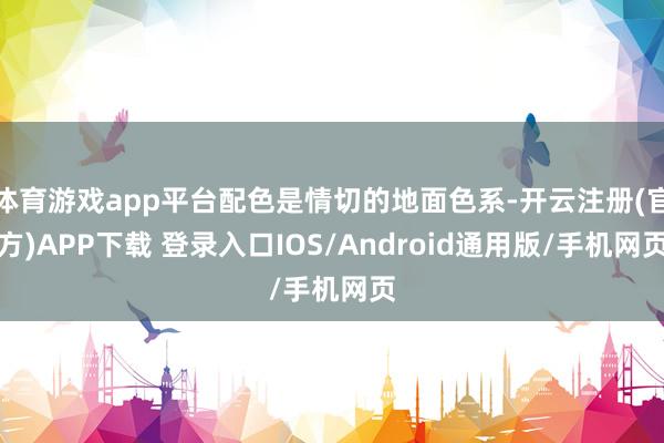 体育游戏app平台配色是情切的地面色系-开云注册(官方)APP下载 登录入口IOS/Android通用版/手机网页