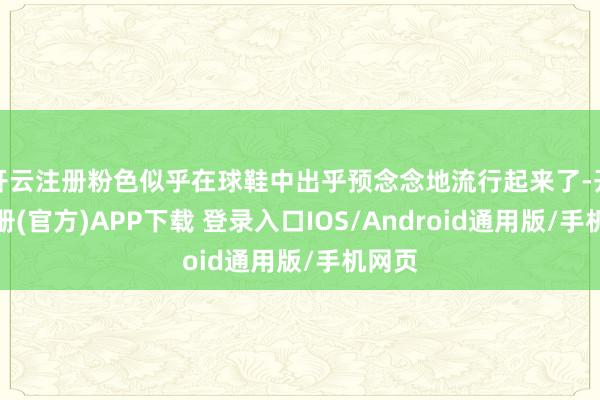 开云注册粉色似乎在球鞋中出乎预念念地流行起来了-开云注册(官方)APP下载 登录入口IOS/Android通用版/手机网页