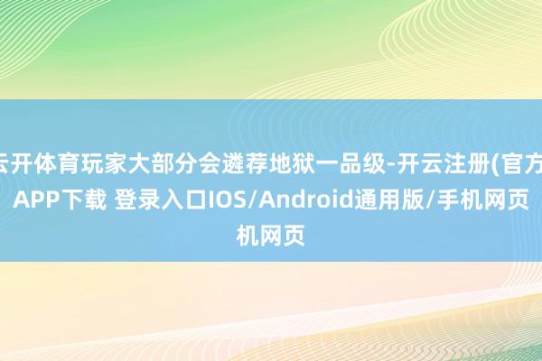 云开体育玩家大部分会遴荐地狱一品级-开云注册(官方)APP下载 登录入口IOS/Android通用版/手机网页