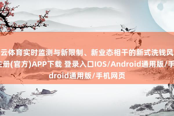 开云体育实时监测与新限制、新业态相干的新式洗钱风险-开云注册(官方)APP下载 登录入口IOS/Android通用版/手机网页