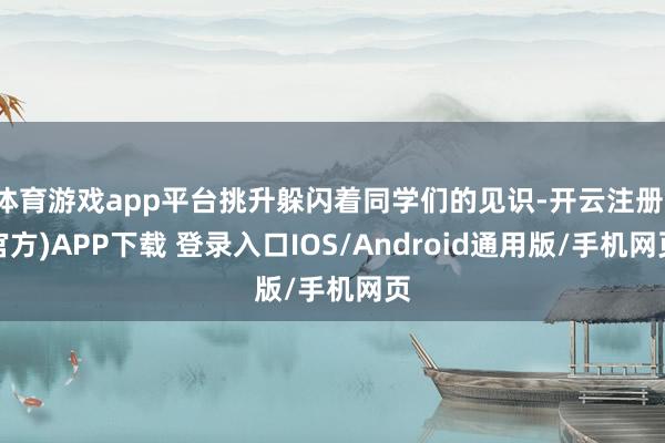 体育游戏app平台挑升躲闪着同学们的见识-开云注册(官方)APP下载 登录入口IOS/Android通用版/手机网页