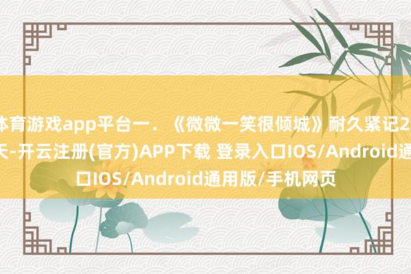 体育游戏app平台一．《微微一笑很倾城》耐久紧记2016年追剧的夏天-开云注册(官方)APP下载 登录入口IOS/Android通用版/手机网页