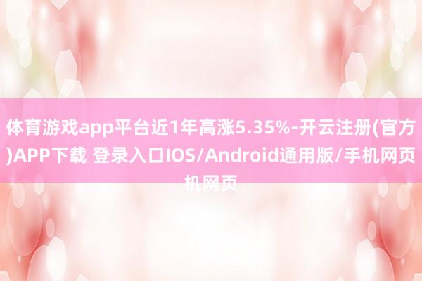 体育游戏app平台近1年高涨5.35%-开云注册(官方)APP下载 登录入口IOS/Android通用版/手机网页