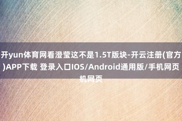 开yun体育网看澄莹这不是1.5T版块-开云注册(官方)APP下载 登录入口IOS/Android通用版/手机网页