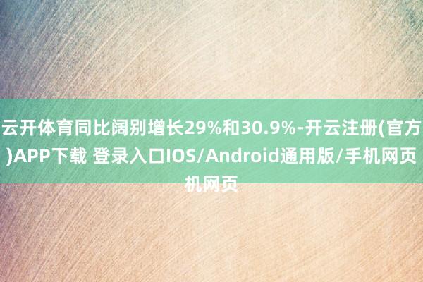 云开体育同比阔别增长29%和30.9%-开云注册(官方)APP下载 登录入口IOS/Android通用版/手机网页