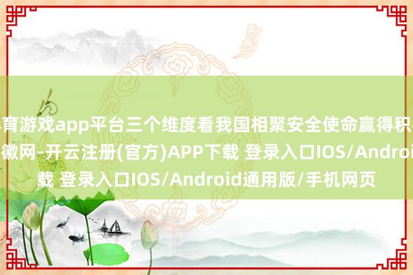 体育游戏app平台三个维度看我国相聚安全使命赢得积极认知_大皖新闻 | 安徽网-开云注册(官方)APP下载 登录入口IOS/Android通用版/手机网页