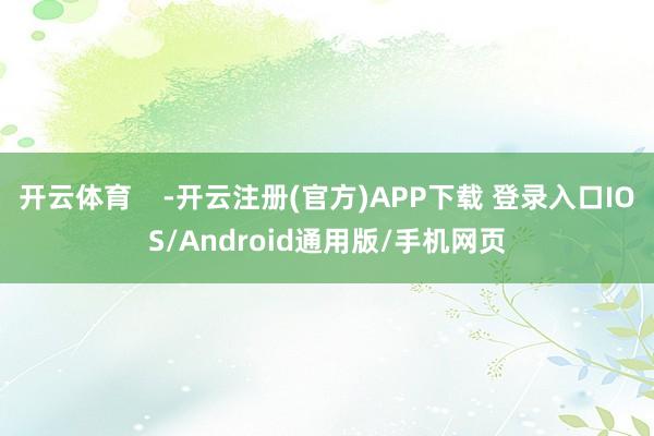 开云体育    -开云注册(官方)APP下载 登录入口IOS/Android通用版/手机网页