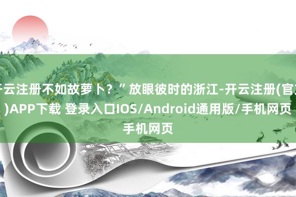 开云注册不如故萝卜？”放眼彼时的浙江-开云注册(官方)APP下载 登录入口IOS/Android通用版/手机网页