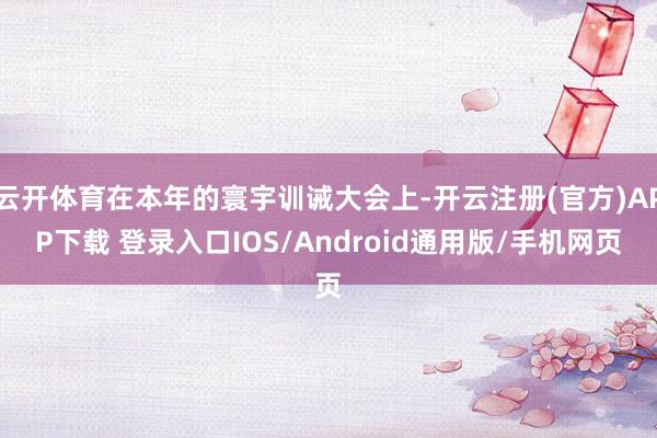 云开体育在本年的寰宇训诫大会上-开云注册(官方)APP下载 登录入口IOS/Android通用版/手机网页
