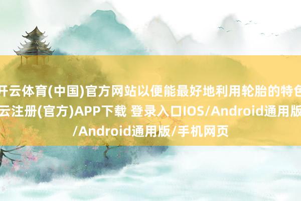 开云体育(中国)官方网站以便能最好地利用轮胎的特色和性能-开云注册(官方)APP下载 登录入口IOS/Android通用版/手机网页