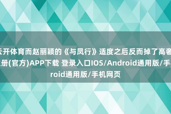 云开体育而赵丽颖的《与凤行》适度之后反而掉了高奢-开云注册(官方)APP下载 登录入口IOS/Android通用版/手机网页