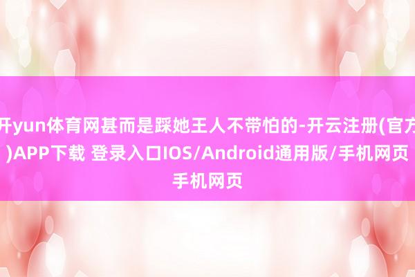 开yun体育网甚而是踩她王人不带怕的-开云注册(官方)APP下载 登录入口IOS/Android通用版/手机网页