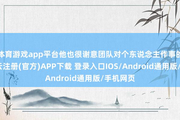 体育游戏app平台他也很谢意团队对个东说念主作事的匡助-开云注册(官方)APP下载 登录入口IOS/Android通用版/手机网页