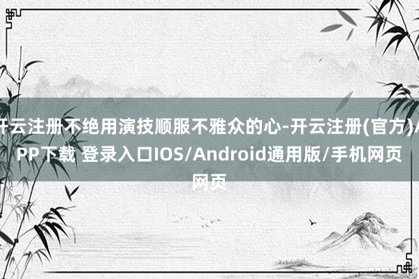 开云注册不绝用演技顺服不雅众的心-开云注册(官方)APP下载 登录入口IOS/Android通用版/手机网页