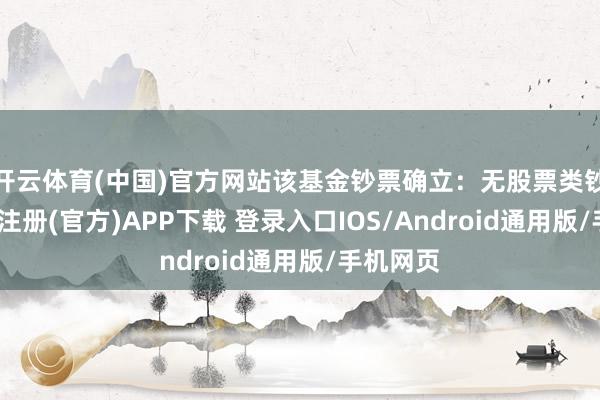 开云体育(中国)官方网站该基金钞票确立：无股票类钞票-开云注册(官方)APP下载 登录入口IOS/Android通用版/手机网页