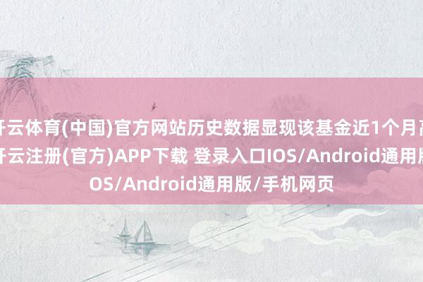 开云体育(中国)官方网站历史数据显现该基金近1个月高涨0.39%-开云注册(官方)APP下载 登录入口IOS/Android通用版/手机网页