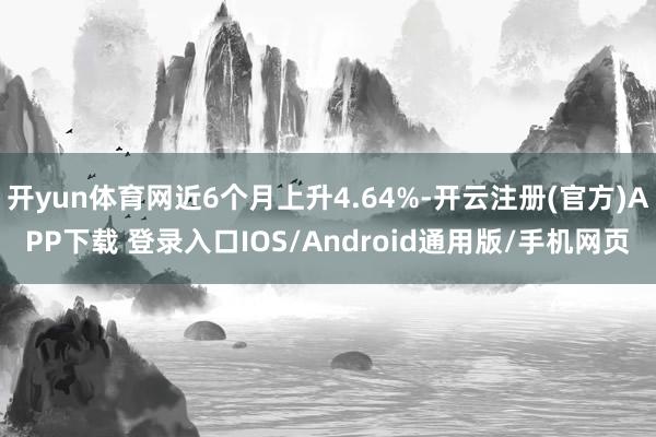 开yun体育网近6个月上升4.64%-开云注册(官方)APP下载 登录入口IOS/Android通用版/手机网页