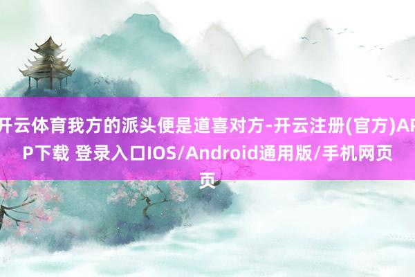 开云体育我方的派头便是道喜对方-开云注册(官方)APP下载 登录入口IOS/Android通用版/手机网页