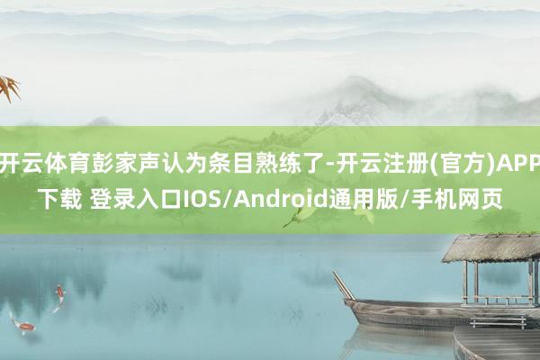 开云体育彭家声认为条目熟练了-开云注册(官方)APP下载 登录入口IOS/Android通用版/手机网页