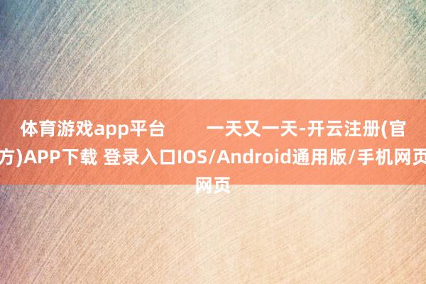 体育游戏app平台        一天又一天-开云注册(官方)APP下载 登录入口IOS/Android通用版/手机网页