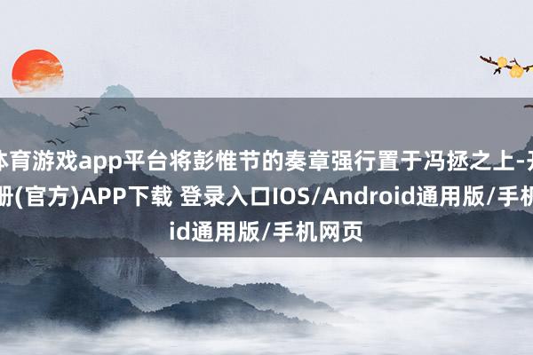 体育游戏app平台将彭惟节的奏章强行置于冯拯之上-开云注册(官方)APP下载 登录入口IOS/Android通用版/手机网页