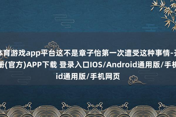 体育游戏app平台这不是章子怡第一次遭受这种事情-开云注册(官方)APP下载 登录入口IOS/Android通用版/手机网页