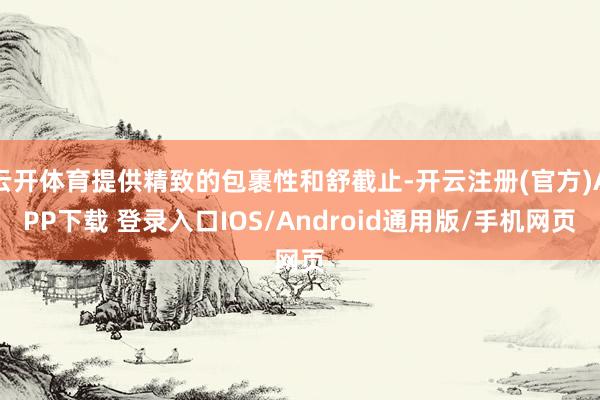 云开体育提供精致的包裹性和舒截止-开云注册(官方)APP下载 登录入口IOS/Android通用版/手机网页