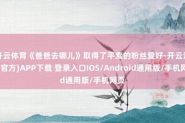 开云体育《爸爸去哪儿》取得了平素的粉丝爱好-开云注册(官方)APP下载 登录入口IOS/Android通用版/手机网页