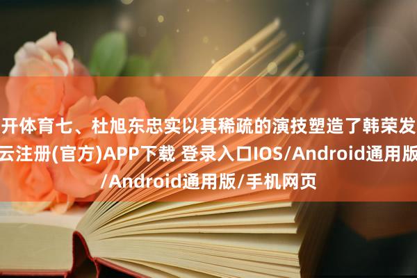 云开体育七、杜旭东忠实以其稀疏的演技塑造了韩荣发这一扮装-开云注册(官方)APP下载 登录入口IOS/Android通用版/手机网页