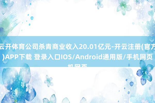 云开体育公司杀青商业收入20.01亿元-开云注册(官方)APP下载 登录入口IOS/Android通用版/手机网页