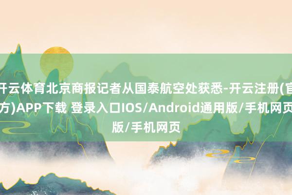 开云体育北京商报记者从国泰航空处获悉-开云注册(官方)APP下载 登录入口IOS/Android通用版/手机网页
