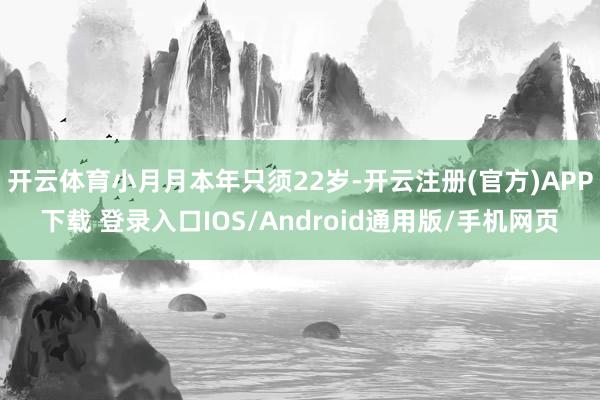开云体育小月月本年只须22岁-开云注册(官方)APP下载 登录入口IOS/Android通用版/手机网页