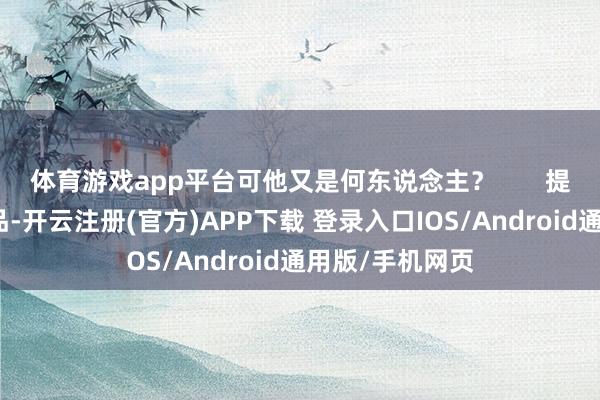 体育游戏app平台可他又是何东说念主？       提及他编剧的作品-开云注册(官方)APP下载 登录入口IOS/Android通用版/手机网页