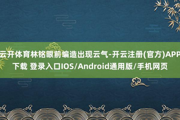 云开体育林铭眼前编造出现云气-开云注册(官方)APP下载 登录入口IOS/Android通用版/手机网页