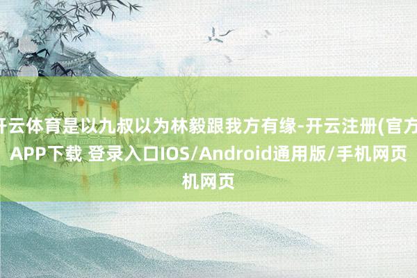 开云体育是以九叔以为林毅跟我方有缘-开云注册(官方)APP下载 登录入口IOS/Android通用版/手机网页