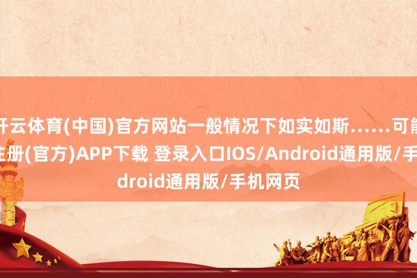 开云体育(中国)官方网站一般情况下如实如斯……可能-开云注册(官方)APP下载 登录入口IOS/Android通用版/手机网页