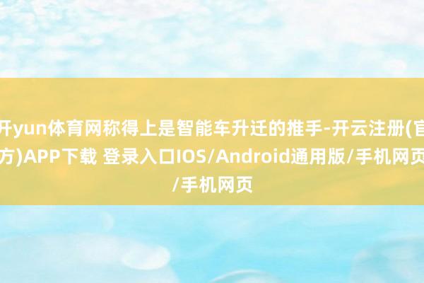 开yun体育网称得上是智能车升迁的推手-开云注册(官方)APP下载 登录入口IOS/Android通用版/手机网页