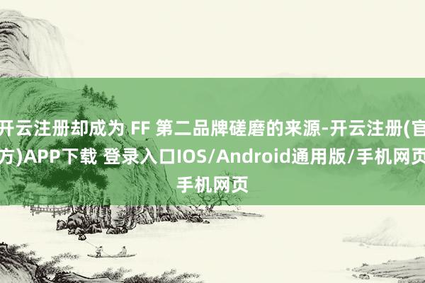 开云注册却成为 FF 第二品牌磋磨的来源-开云注册(官方)APP下载 登录入口IOS/Android通用版/手机网页