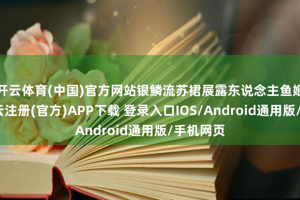 开云体育(中国)官方网站银鳞流苏裙展露东说念主鱼姬仪态-开云注册(官方)APP下载 登录入口IOS/Android通用版/手机网页