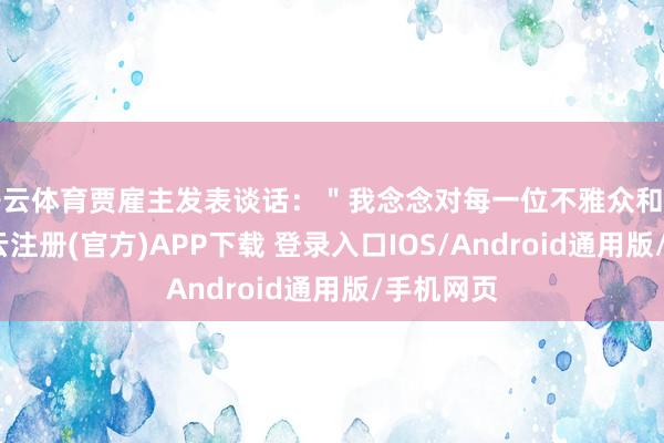 开云体育贾雇主发表谈话：＂我念念对每一位不雅众和听众说-开云注册(官方)APP下载 登录入口IOS/Android通用版/手机网页