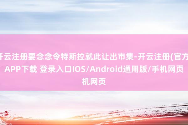 开云注册要念念令特斯拉就此让出市集-开云注册(官方)APP下载 登录入口IOS/Android通用版/手机网页
