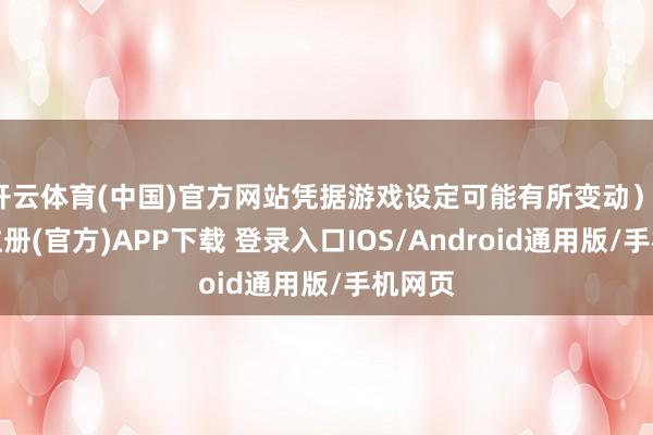 开云体育(中国)官方网站凭据游戏设定可能有所变动）-开云注册(官方)APP下载 登录入口IOS/Android通用版/手机网页