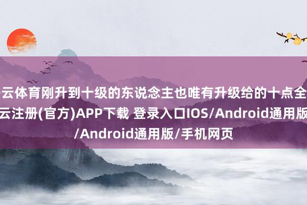 开云体育刚升到十级的东说念主也唯有升级给的十点全属性辛苦-开云注册(官方)APP下载 登录入口IOS/Android通用版/手机网页