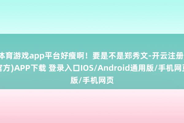体育游戏app平台好瘦啊！要是不是郑秀文-开云注册(官方)APP下载 登录入口IOS/Android通用版/手机网页