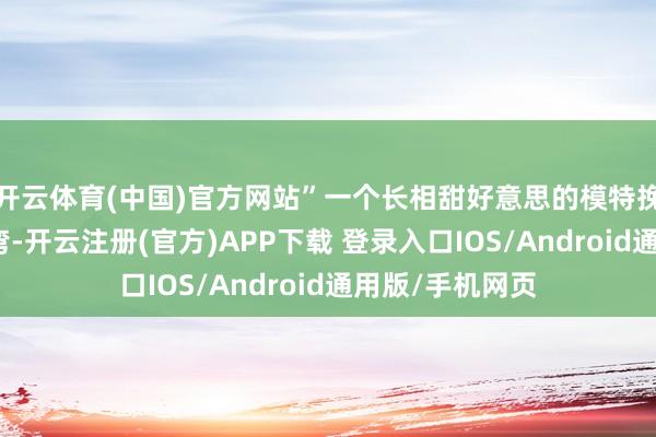 开云体育(中国)官方网站”一个长相甜好意思的模特挽着关采萱的臂弯-开云注册(官方)APP下载 登录入口IOS/Android通用版/手机网页
