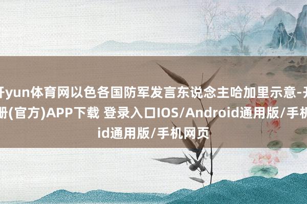 开yun体育网以色各国防军发言东说念主哈加里示意-开云注册(官方)APP下载 登录入口IOS/Android通用版/手机网页