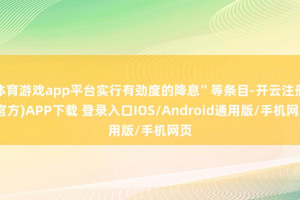 体育游戏app平台实行有劲度的降息”等条目-开云注册(官方)APP下载 登录入口IOS/Android通用版/手机网页